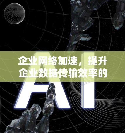 企业网络加速,提升企业数据传输效率的解决方案 企业网络加速,提升企业数据传输效率的解决方案