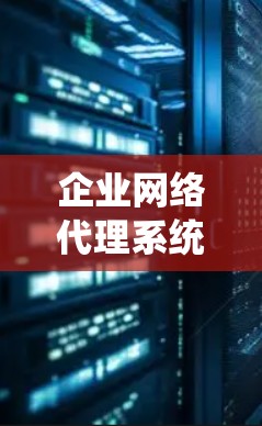企业网络代理系统,助力企业数字化转型 企业网络代理系统,助力企业数字化转型