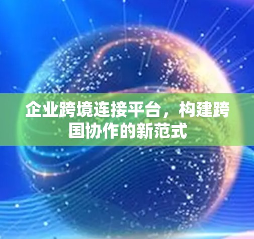 企业跨境连接平台,构建跨国协作的新范式 企业跨境连接平台,构建跨国协作的新范式