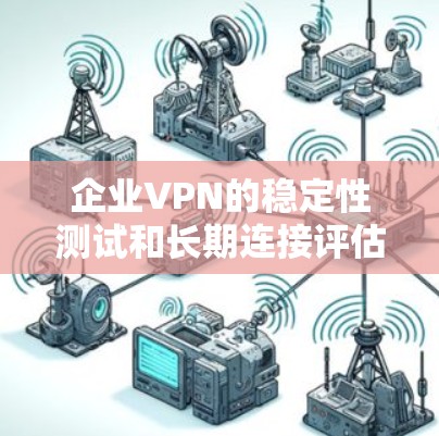企业VPN的稳定性测试和长期连接评估是确保企业网络安全的关键环节。以下是对这些问题的逐步解释和总结 企业VPN的稳定性测试和长期连接评估是确保企业网络安全的关键环节。以下是对这些问题的逐步解释和总结