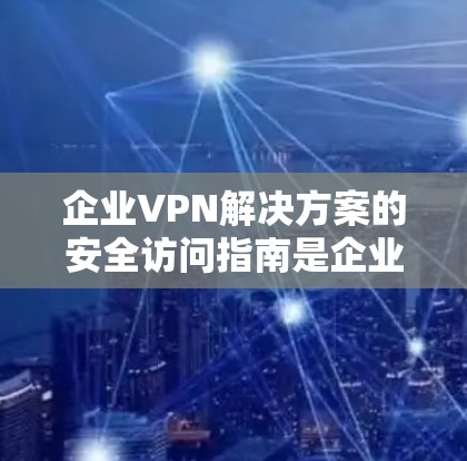 企业VPN解决方案的安全访问指南是企业数据安全的重要组成部分。以下是一个全面的指南,涵盖企业如何确保数据的安全访问 企业VPN解决方案的安全访问指南是企业数据安全的重要组成部分。以下是一个全面的指南,涵盖企业如何确保数据的安全访问