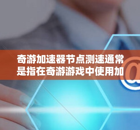 奇游加速器节点测速通常是指在奇游游戏中使用加速器节点进行测试,以测试该节点的运行速度和效率。以下是一些可能的解释和步骤 奇游加速器节点测速通常是指在奇游游戏中使用加速器节点进行测试,以测试该节点的运行速度和效率。以下是一些可能的解释和步骤