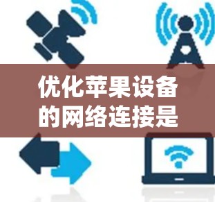 优化苹果设备的网络连接是一个系统性工作,涉及多个方面,以下是一个有条理的优化步骤指南 优化苹果设备的网络连接是一个系统性工作,涉及多个方面,以下是一个有条理的优化步骤指南