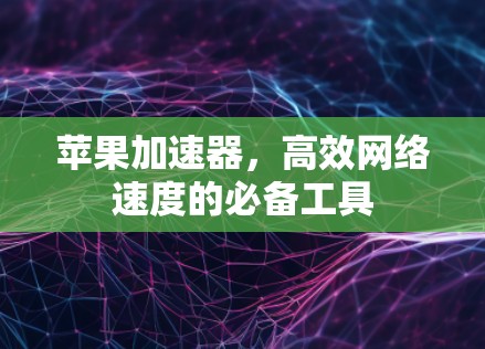 苹果加速器,高效网络速度的必备工具 苹果加速器,高效网络速度的必备工具