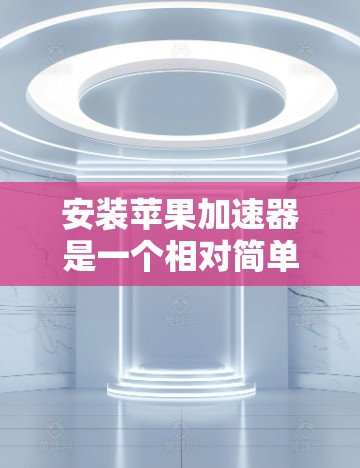 安装苹果加速器是一个相对简单的步骤,以下是详细的步骤指南 安装苹果加速器是一个相对简单的步骤,以下是详细的步骤指南