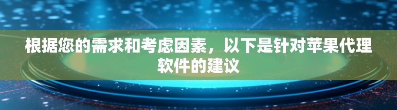 根据您的需求和考虑因素,以下是针对苹果代理软件的建议 根据您的需求和考虑因素,以下是针对苹果代理软件的建议