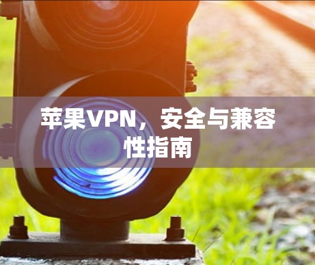 苹果VPN,安全与兼容性指南 苹果VPN,安全与兼容性指南