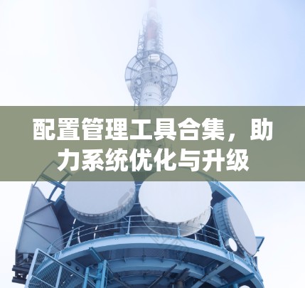 配置管理工具合集,助力系统优化与升级 配置管理工具合集,助力系统优化与升级