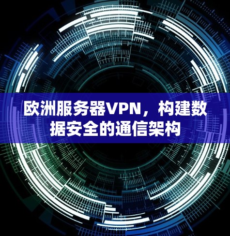 欧洲服务器VPN,构建数据安全的通信架构 欧洲服务器VPN,构建数据安全的通信架构