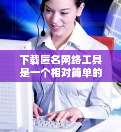 下载匿名网络工具是一个相对简单的过程,但需要谨慎处理,确保安全和隐私。以下是一个清晰的步骤指南 下载匿名网络工具是一个相对简单的过程,但需要谨慎处理,确保安全和隐私。以下是一个清晰的步骤指南
