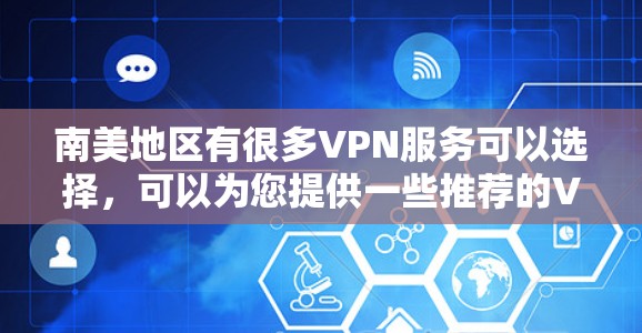 南美地区有很多VPN服务可以选择,可以为您提供一些推荐的VPN服务链接,或者建议您根据自己的需求选择合适的VPN服务。以下是一些常见的VPN推荐和平台,您可以根据自己的需求进行选择 南美地区有很多VPN服务可以选择,可以为您提供一些推荐的VPN服务链接,或者建议您根据自己的需求选择合适的VPN服务。以下是一些常见的VPN推荐和平台,您可以根据自己的需求进行选择