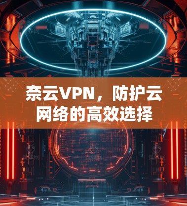 奈云VPN,防护云网络的高效选择 奈云VPN,防护云网络的高效选择