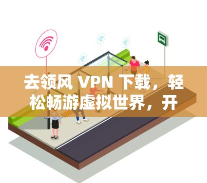去领风 VPN 下载,轻松畅游虚拟世界,开启无限乐趣 去领风 VPN 下载,轻松畅游虚拟世界,开启无限乐趣