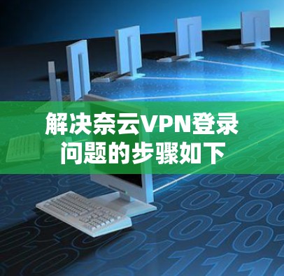 解决奈云VPN登录问题的步骤如下 解决奈云VPN登录问题的步骤如下