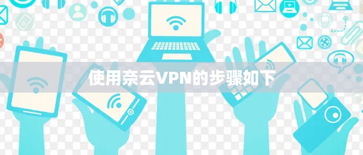 使用奈云VPN的步骤如下 使用奈云VPN的步骤如下