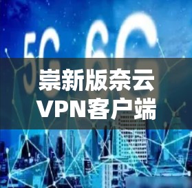 崇新版奈云VPN客户端,安全与便捷并存 崇新版奈云VPN客户端,安全与便捷并存