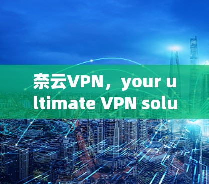 奈云VPN,your ultimate VPN solution for secure online communication 奈云VPN,your ultimate VPN solution for secure online communication