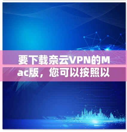 要下载奈云VPN的Mac版,您可以按照以下步骤操作 要下载奈云VPN的Mac版,您可以按照以下步骤操作