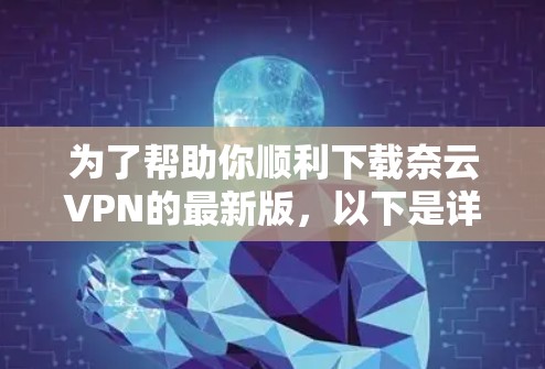 为了帮助你顺利下载奈云VPN的最新版,以下是详细的步骤说明 为了帮助你顺利下载奈云VPN的最新版,以下是详细的步骤说明