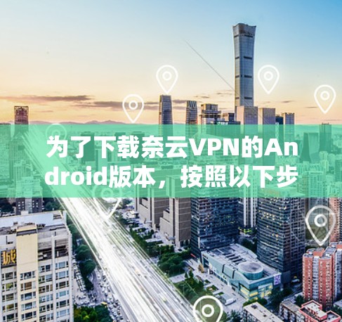 为了下载奈云VPN的Android版本,按照以下步骤进行 为了下载奈云VPN的Android版本,按照以下步骤进行