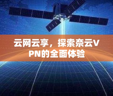 云网云享,探索奈云VPN的全面体验 云网云享,探索奈云VPN的全面体验