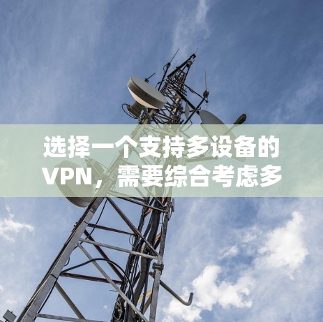 选择一个支持多设备的VPN,需要综合考虑多个因素,包括设备配置、安全性、连接方式、稳定性、兼容性和技术更新等。以下是详细的步骤指南,帮助你做出明智的选择 选择一个支持多设备的VPN,需要综合考虑多个因素,包括设备配置、安全性、连接方式、稳定性、兼容性和技术更新等。以下是详细的步骤指南,帮助你做出明智的选择