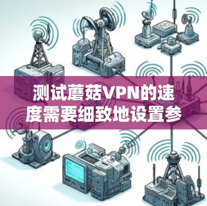 测试蘑菇VPN的速度需要细致地设置参数、多次测试并记录结果,同时保持良好的网络环境和测试工具链。以下是一个有条理的步骤指南 测试蘑菇VPN的速度需要细致地设置参数、多次测试并记录结果,同时保持良好的网络环境和测试工具链。以下是一个有条理的步骤指南