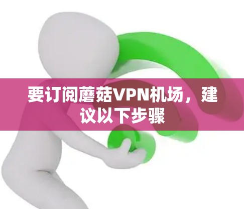 要订阅蘑菇VPN机场,建议以下步骤 要订阅蘑菇VPN机场,建议以下步骤