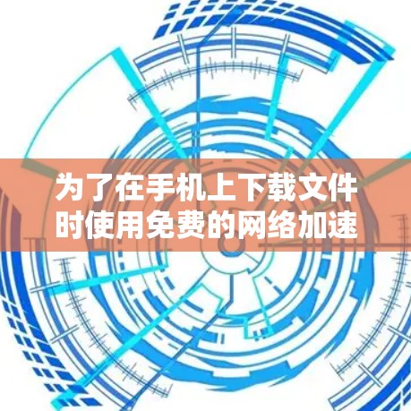 为了在手机上下载文件时使用免费的网络加速工具,您可以按照以下步骤进行操作 为了在手机上下载文件时使用免费的网络加速工具,您可以按照以下步骤进行操作