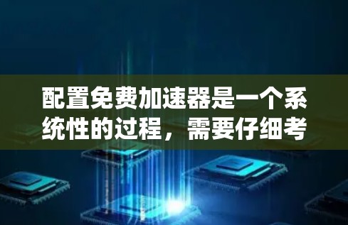 配置免费加速器是一个系统性的过程,需要仔细考虑多个因素。以下是详细的步骤指南 配置免费加速器是一个系统性的过程,需要仔细考虑多个因素。以下是详细的步骤指南