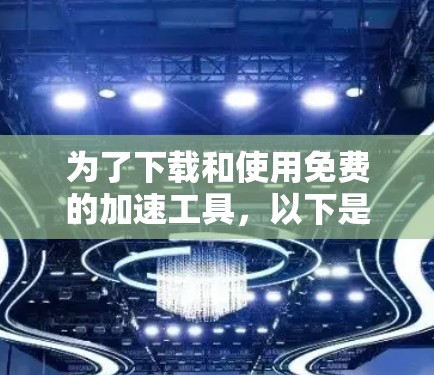 为了下载和使用免费的加速工具,以下是一个清晰的步骤指南 为了下载和使用免费的加速工具,以下是一个清晰的步骤指南
