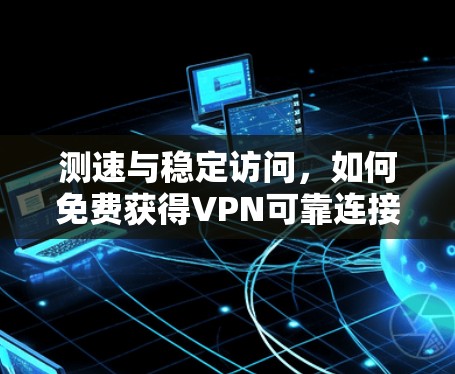 测速与稳定访问,如何免费获得VPN可靠连接 测速与稳定访问,如何免费获得VPN可靠连接