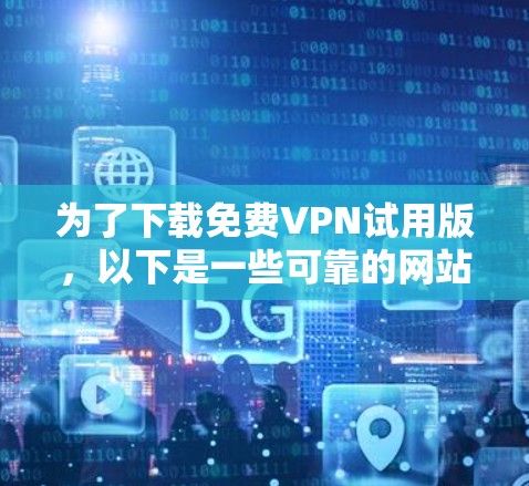 为了下载免费VPN试用版,以下是一些可靠的网站,供您选择 为了下载免费VPN试用版,以下是一些可靠的网站,供您选择