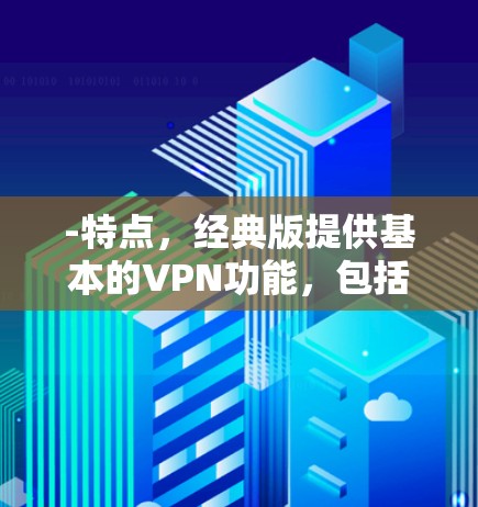 -特点,经典版提供基本的VPN功能,包括加密、解密、流媒体访问和数据保护。新版本可能提供更多网络选择和更快的连接速度 -特点,经典版提供基本的VPN功能,包括加密、解密、流媒体访问和数据保护。新版本可能提供更多网络选择和更快的连接速度