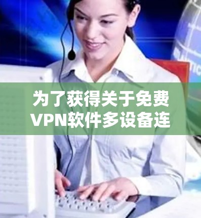 为了获得关于免费VPN软件多设备连接体验的全面了解,以下是一个有序的总结 为了获得关于免费VPN软件多设备连接体验的全面了解,以下是一个有序的总结
