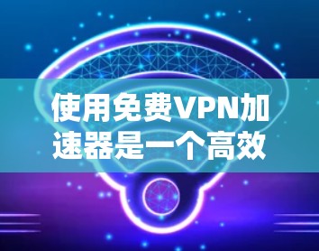 使用免费VPN加速器是一个高效且安全的解决方案,可以帮助您更好地管理VPN连接和数据下载。以下是一个有序的指南,帮助您选择和使用最适合您的VPN加速器 使用免费VPN加速器是一个高效且安全的解决方案,可以帮助您更好地管理VPN连接和数据下载。以下是一个有序的指南,帮助您选择和使用最适合您的VPN加速器