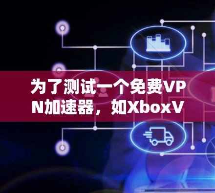 为了测试一个免费VPN加速器,如XboxVPN或VPN盒子,建议遵循以下步骤和注意事项 为了测试一个免费VPN加速器,如XboxVPN或VPN盒子,建议遵循以下步骤和注意事项