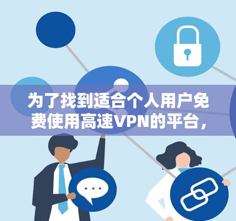 为了找到适合个人用户免费使用高速VPN的平台,以下是一些步骤和建议 为了找到适合个人用户免费使用高速VPN的平台,以下是一些步骤和建议