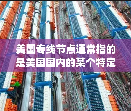 美国专线节点通常指的是美国国内的某个特定区域或设施,可能涉及电话线、网络节点或_other 物流系统。以下是一些可能涉及的方面 美国专线节点通常指的是美国国内的某个特定区域或设施,可能涉及电话线、网络节点或_other 物流系统。以下是一些可能涉及的方面