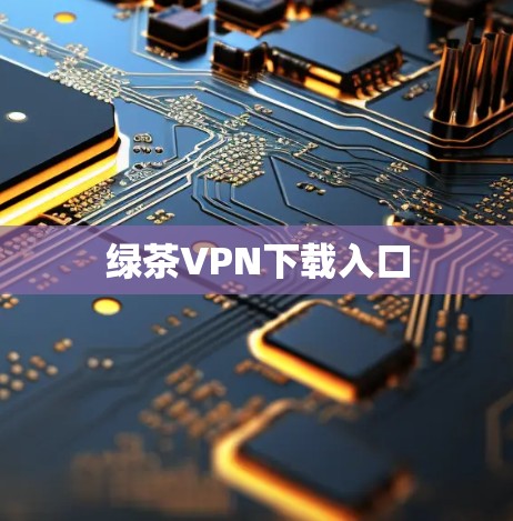 绿茶VPN下载入口 绿茶VPN下载入口