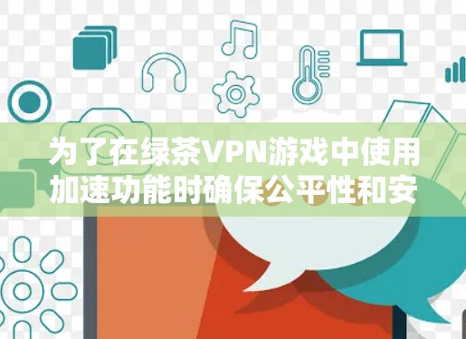 为了在绿茶VPN游戏中使用加速功能时确保公平性和安全性,可以按照以下步骤进行 为了在绿茶VPN游戏中使用加速功能时确保公平性和安全性,可以按照以下步骤进行