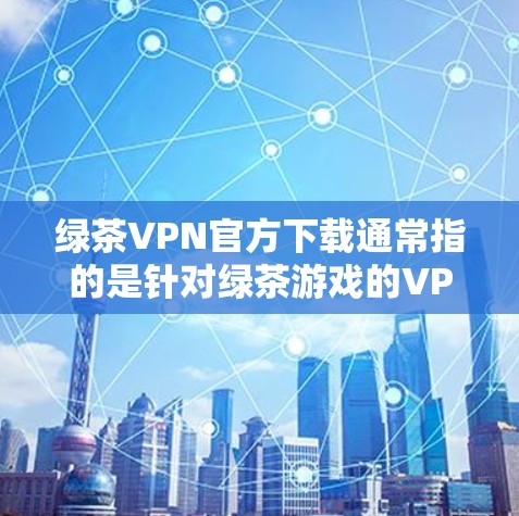 绿茶VPN官方下载通常指的是针对绿茶游戏的VPN服务,而不是游戏本身。如果您的意思是下载绿茶游戏的VPN版本,那么以下是一些推荐的VPN服务和下载链接 绿茶VPN官方下载通常指的是针对绿茶游戏的VPN服务,而不是游戏本身。如果您的意思是下载绿茶游戏的VPN版本,那么以下是一些推荐的VPN服务和下载链接