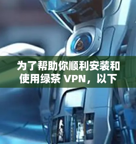 为了帮助你顺利安装和使用绿茶 VPN，以下是一些详细的步骤