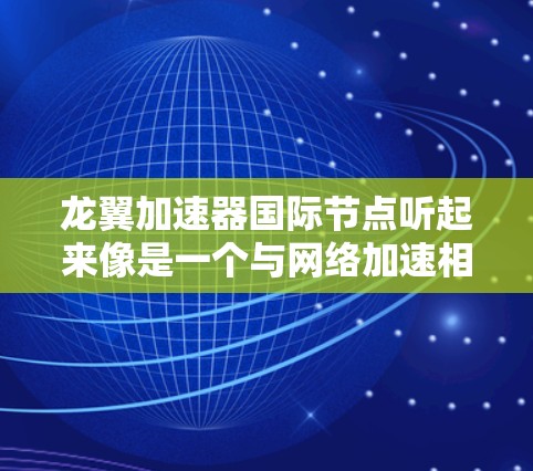 龙翼加速器国际节点听起来像是一个与网络加速相关的术语,具体含义可能因上下文而有所不同。以下是一些可能的解释和相关信息 龙翼加速器国际节点听起来像是一个与网络加速相关的术语,具体含义可能因上下文而有所不同。以下是一些可能的解释和相关信息
