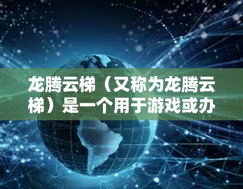 龙腾云梯(又称为龙腾云梯)是一个用于游戏或办公应用的辅助工具,具体功能需要根据具体应用来了解。以下是几种可能的下载途径 龙腾云梯(又称为龙腾云梯)是一个用于游戏或办公应用的辅助工具,具体功能需要根据具体应用来了解。以下是几种可能的下载途径