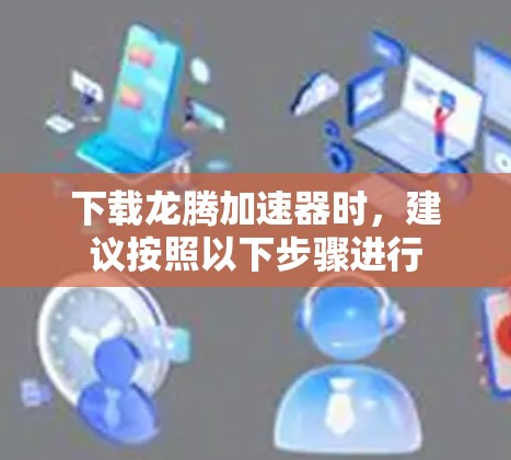 下载龙腾加速器时，建议按照以下步骤进行