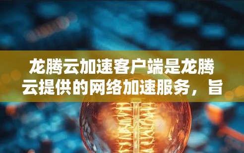 龙腾云加速客户端是龙腾云提供的网络加速服务，旨在帮助用户提升网络速度，减少数据传输量。以下是关于龙腾云加速客户端的一些详细信息