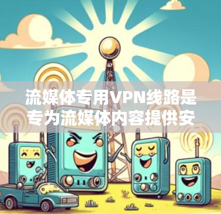 流媒体专用VPN线路是专为流媒体内容提供安全、可靠的连接方式，帮助用户在线观看高分辨率、高质量的流媒体内容。以下是一些常见的流媒体专用VPN线路类型及其特点