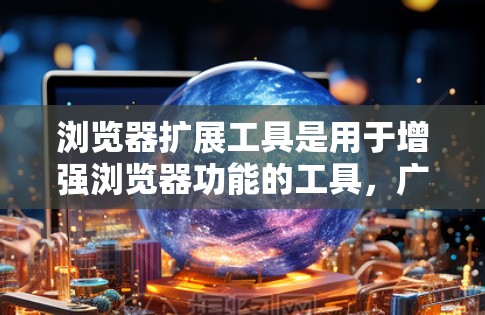 浏览器扩展工具是用于增强浏览器功能的工具，广泛应用于网页开发和用户界面设计。以下是对浏览器扩展工具的总结