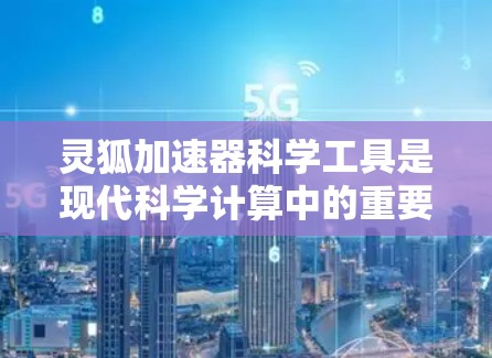灵狐加速器科学工具是现代科学计算中的重要工具，尤其在量子计算和人工智能领域。以下是对灵狐加速器科学工具的详细分析